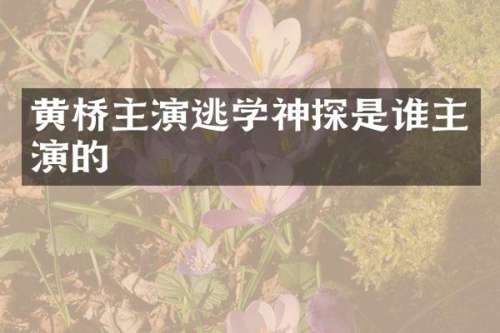 黄桥主演逃学神探是谁主演的