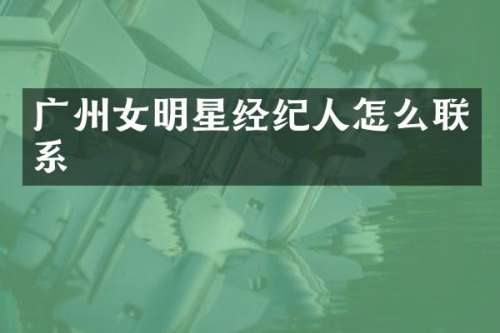 广州女明星经纪人怎么联系