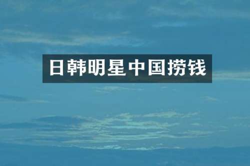 日韩明星中国捞钱