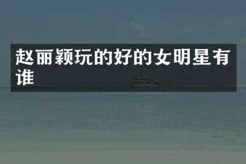 赵丽颖玩的好的女明星有谁