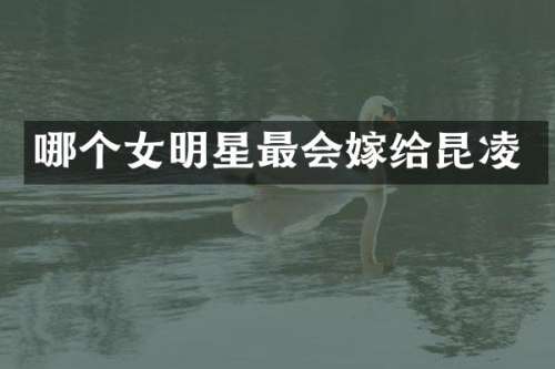 哪个女明星最会嫁给昆凌