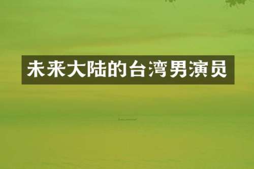 未来大陆的台湾男演员
