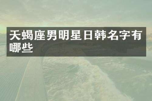 天蝎座男明星日韩名字有哪些