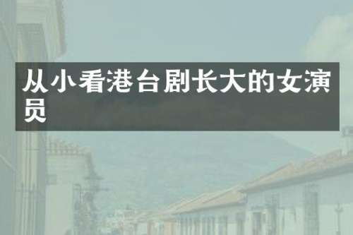 从小看港台剧长大的女演员