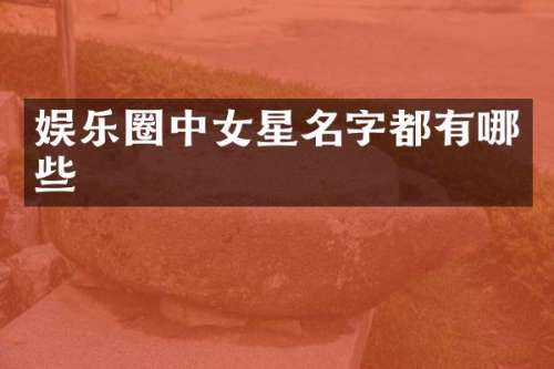 娱乐圈中女星名字都有哪些
