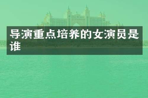 导演重点培养的女演员是谁