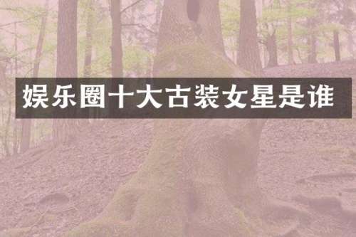 娱乐圈十大古装女星是谁