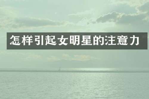 怎样引起女明星的注意力
