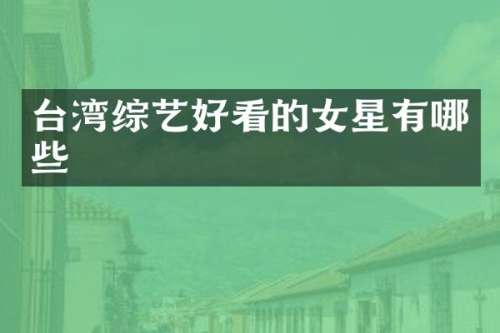 台湾综艺好看的女星有哪些