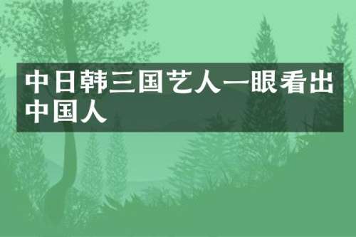 中日韩三国艺人一眼看出中国人
