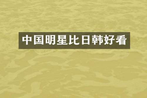 中国明星比日韩好看