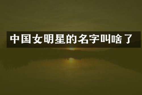 中国女明星的名字叫啥了