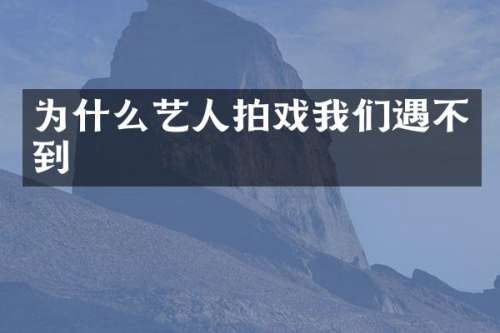 为什么艺人拍戏我们遇不到