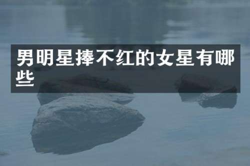男明星捧不红的女星有哪些