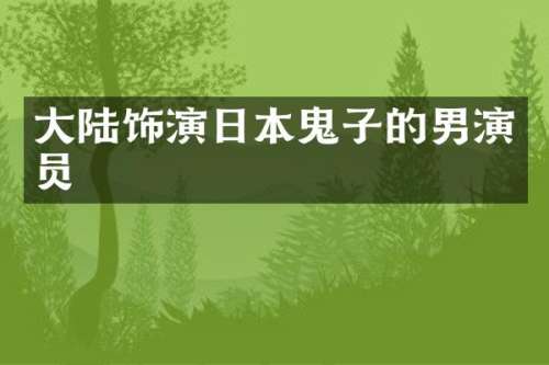 大陆饰演日本鬼子的男演员