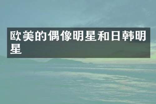 欧美的偶像明星和日韩明星