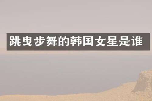 跳曳步舞的韩国女星是谁