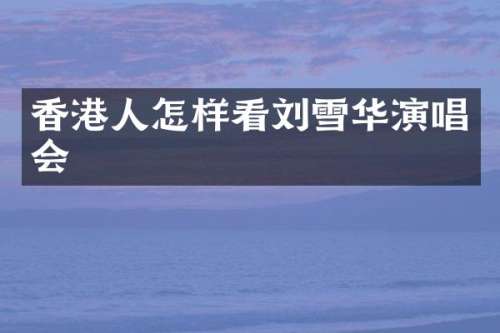 香港人怎样看刘雪华演唱会
