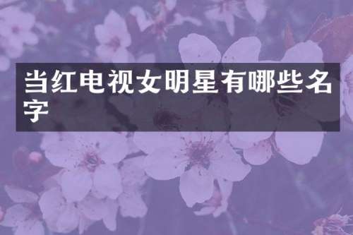 当红电视女明星有哪些名字