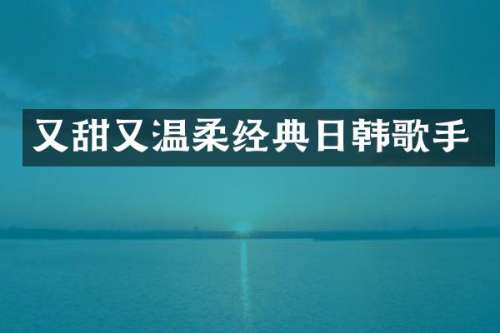 又甜又温柔经典日韩歌手
