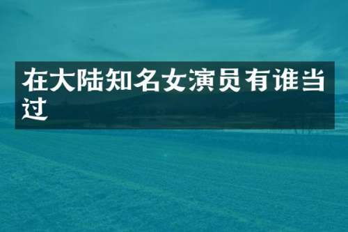 在大陆知名女演员有谁当过