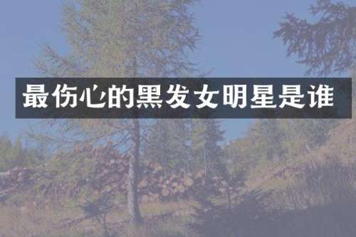 最伤心的黑发女明星是谁