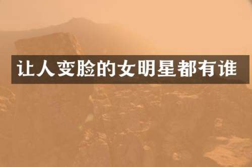 让人变脸的女明星都有谁