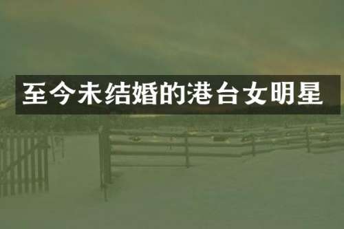 至今未结婚的港台女明星
