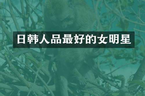 日韩人品最好的女明星