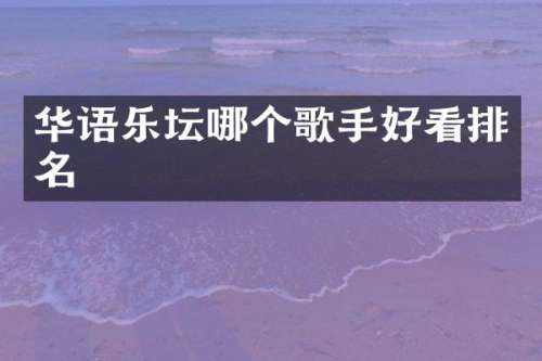 华语乐坛哪个歌手好看排名