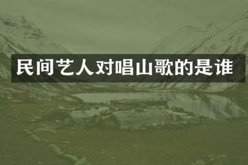 民间艺人对唱山歌的是谁