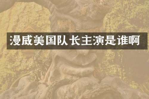 漫威美国队长主演是谁啊