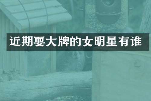 近期耍大牌的女明星有谁