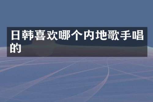 日韩喜欢哪个内地歌手唱的