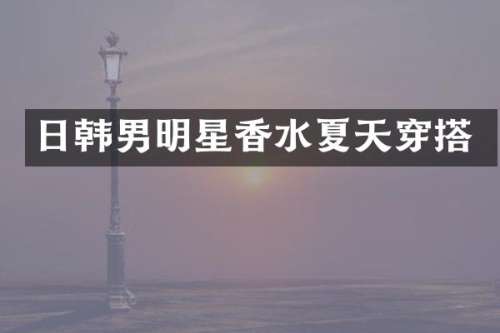 日韩男明星香水夏天穿搭