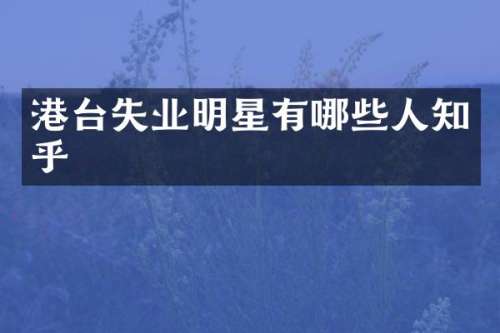 港台失业明星有哪些人知乎