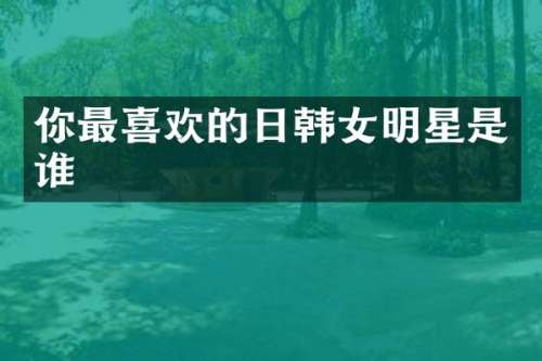 你最喜欢的日韩女明星是谁