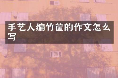 手艺人编竹筐的作文怎么写