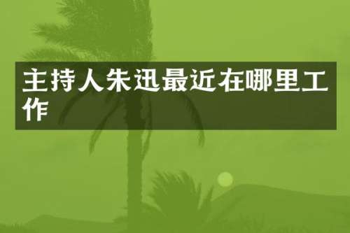 主持人朱迅最近在哪里工作