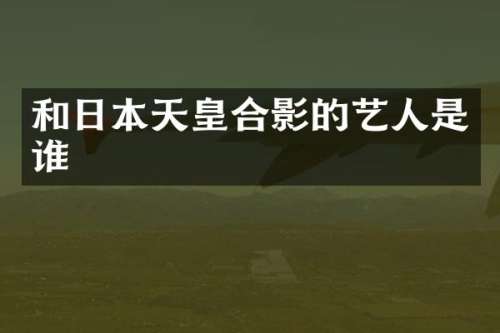 和日本天皇合影的艺人是谁