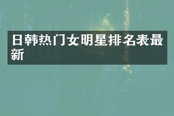 日韩热门女明星排名表最新