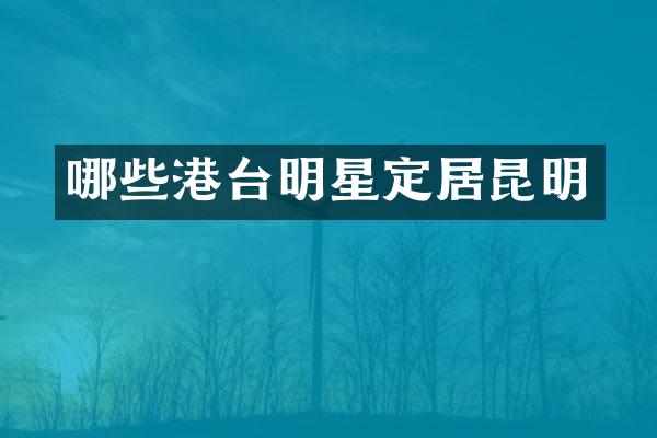 哪些港台明星定居昆明