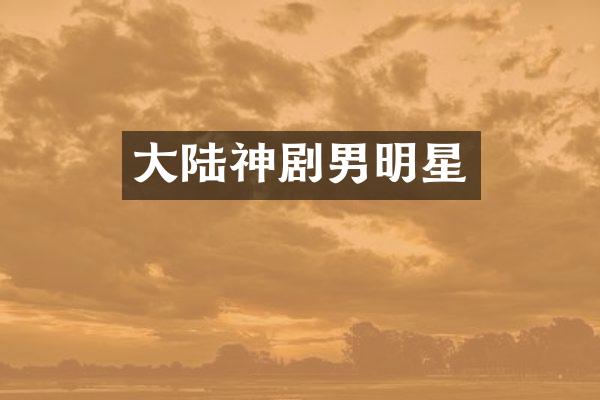 大陆神剧男明星