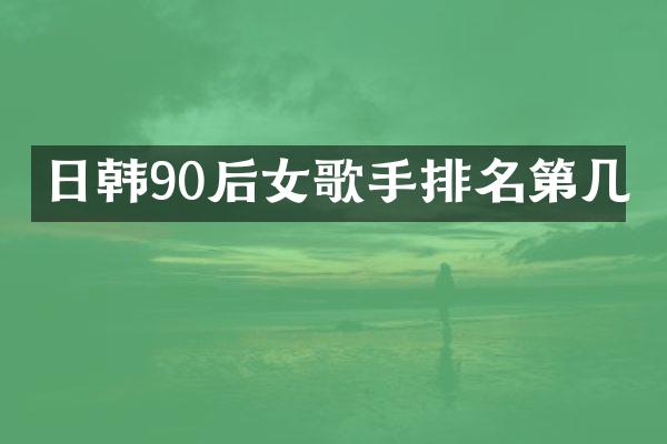 日韩90后女歌手排名第几