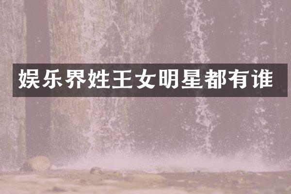 娱乐界姓王女明星都有谁
