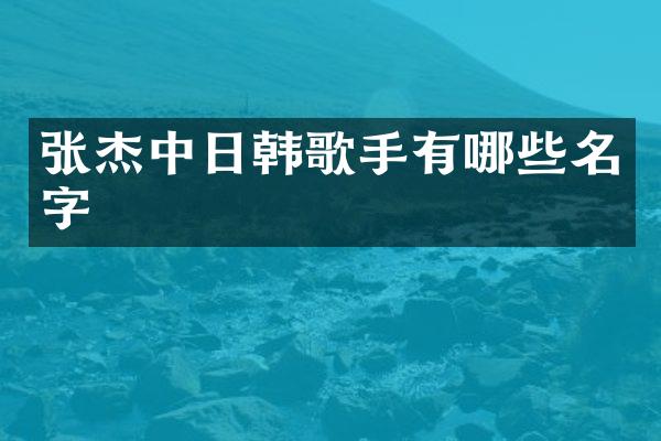 张杰中日韩歌手有哪些名字