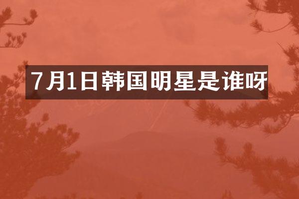 7月1日韩国明星是谁呀