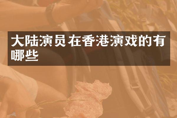 大陆演员在香港演戏的有哪些