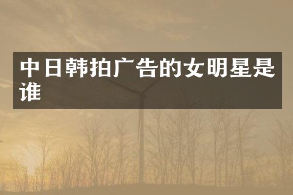 中日韩拍广告的女明星是谁