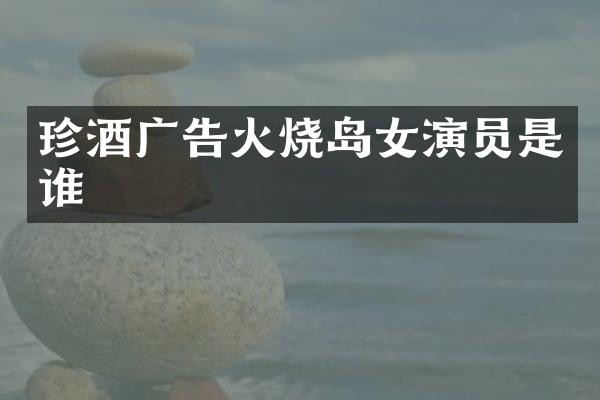 珍酒广告火烧岛女演员是谁